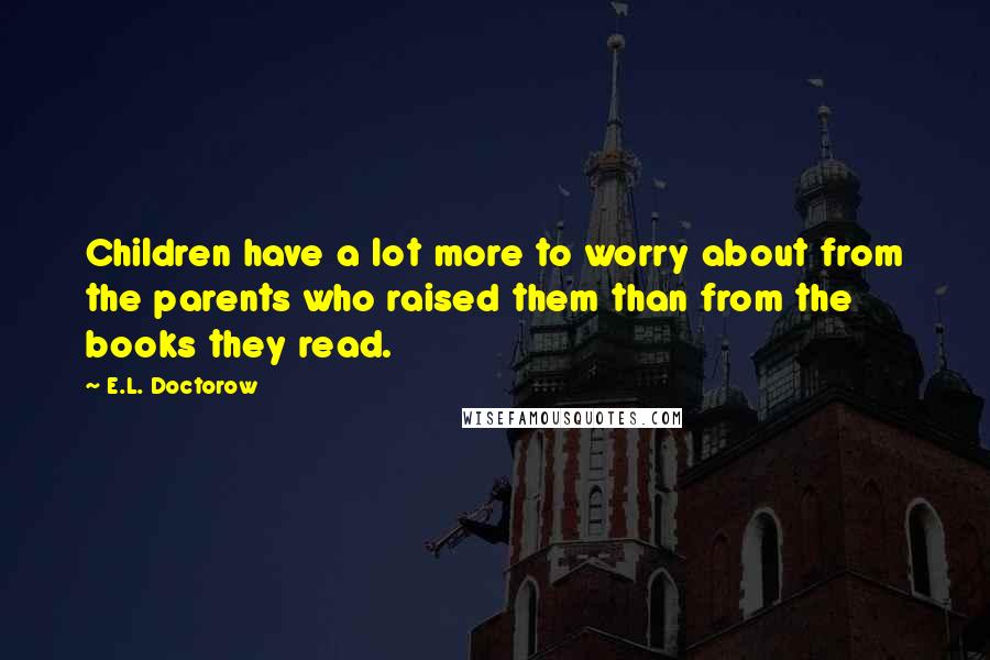 E.L. Doctorow Quotes: Children have a lot more to worry about from the parents who raised them than from the books they read.