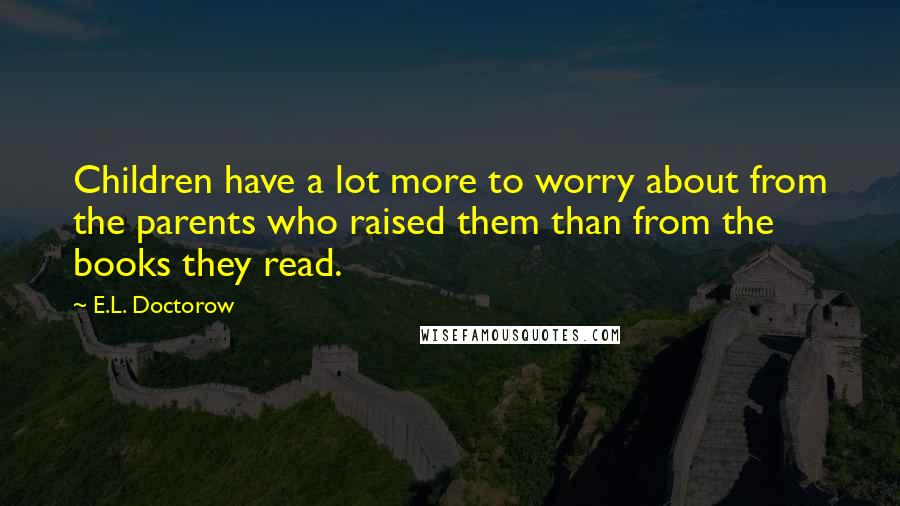 E.L. Doctorow Quotes: Children have a lot more to worry about from the parents who raised them than from the books they read.