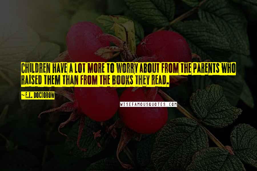 E.L. Doctorow Quotes: Children have a lot more to worry about from the parents who raised them than from the books they read.