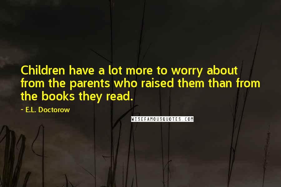 E.L. Doctorow Quotes: Children have a lot more to worry about from the parents who raised them than from the books they read.