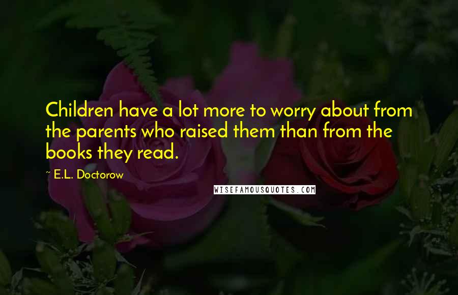E.L. Doctorow Quotes: Children have a lot more to worry about from the parents who raised them than from the books they read.
