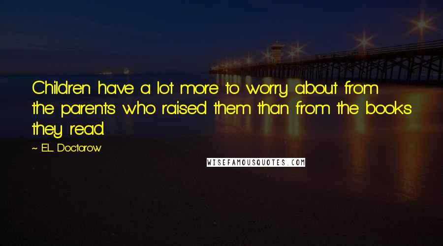 E.L. Doctorow Quotes: Children have a lot more to worry about from the parents who raised them than from the books they read.