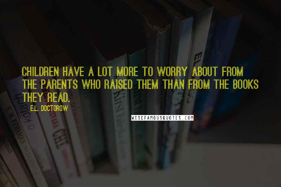 E.L. Doctorow Quotes: Children have a lot more to worry about from the parents who raised them than from the books they read.