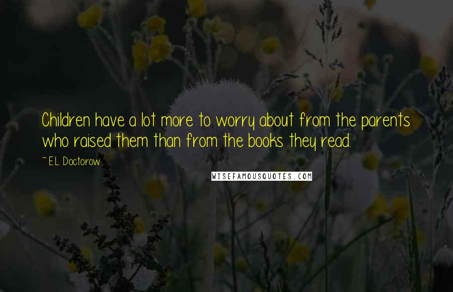 E.L. Doctorow Quotes: Children have a lot more to worry about from the parents who raised them than from the books they read.