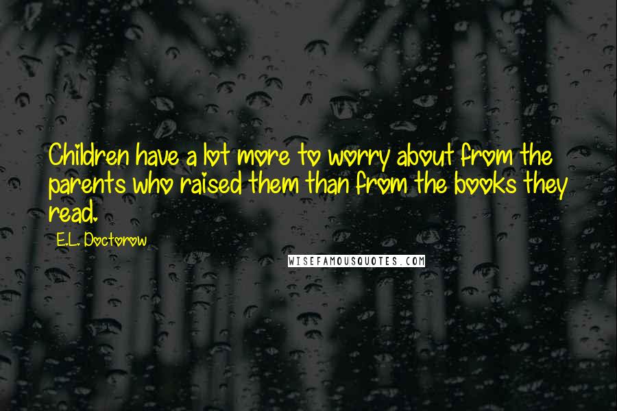 E.L. Doctorow Quotes: Children have a lot more to worry about from the parents who raised them than from the books they read.