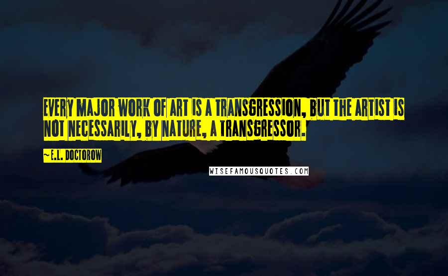 E.L. Doctorow Quotes: Every major work of art is a transgression, but the artist is not necessarily, by nature, a transgressor.