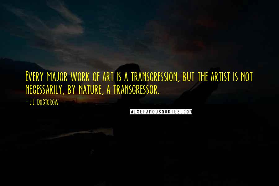 E.L. Doctorow Quotes: Every major work of art is a transgression, but the artist is not necessarily, by nature, a transgressor.