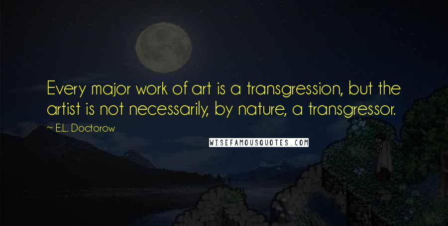 E.L. Doctorow Quotes: Every major work of art is a transgression, but the artist is not necessarily, by nature, a transgressor.