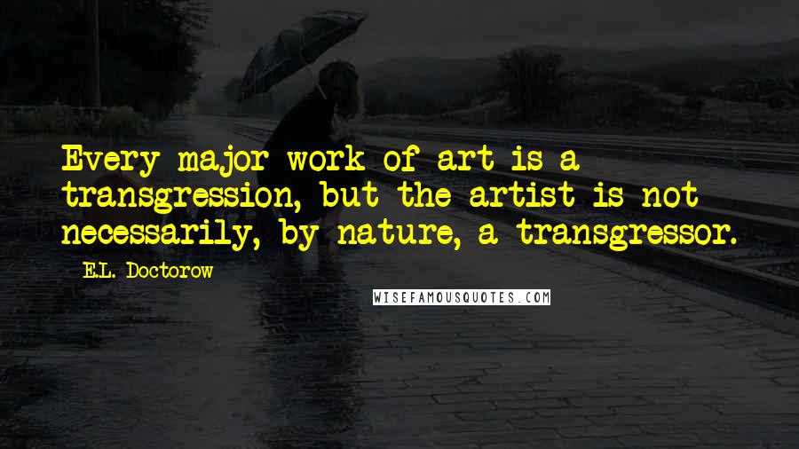 E.L. Doctorow Quotes: Every major work of art is a transgression, but the artist is not necessarily, by nature, a transgressor.