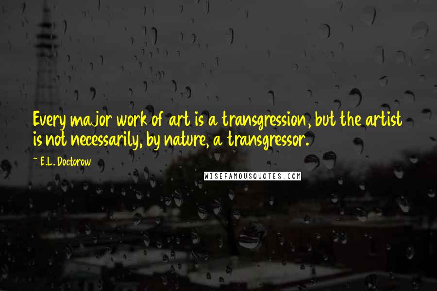 E.L. Doctorow Quotes: Every major work of art is a transgression, but the artist is not necessarily, by nature, a transgressor.