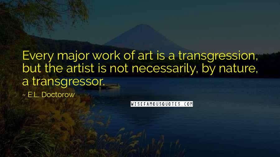 E.L. Doctorow Quotes: Every major work of art is a transgression, but the artist is not necessarily, by nature, a transgressor.