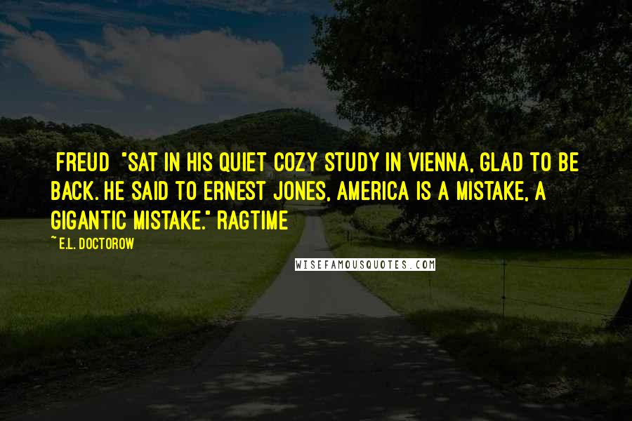 E.L. Doctorow Quotes: [Freud] "sat in his quiet cozy study in Vienna, glad to be back. He said to Ernest Jones, America is a mistake, a gigantic mistake." Ragtime