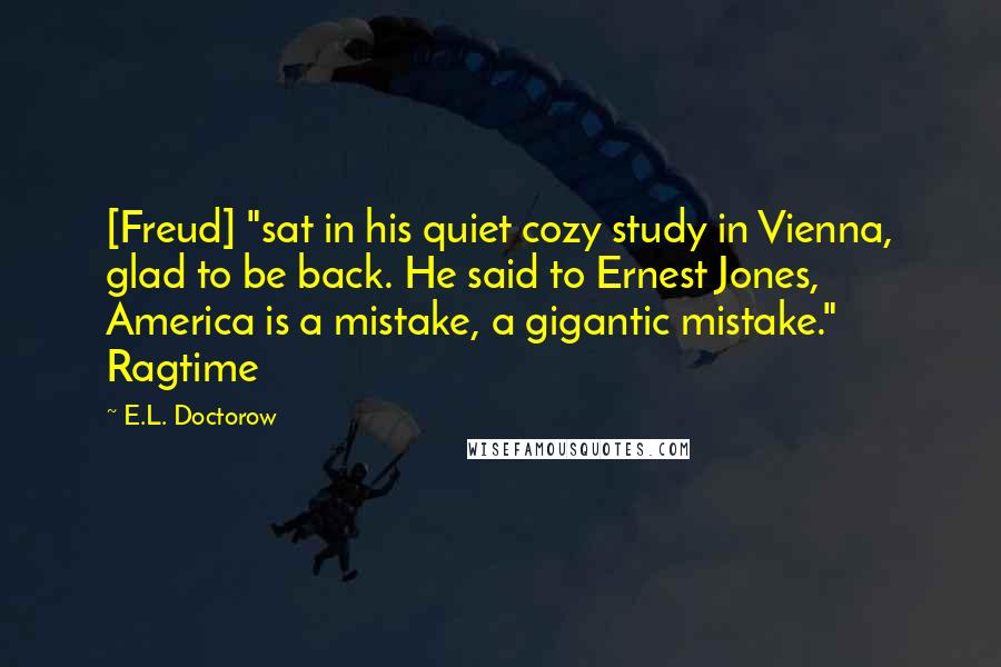 E.L. Doctorow Quotes: [Freud] "sat in his quiet cozy study in Vienna, glad to be back. He said to Ernest Jones, America is a mistake, a gigantic mistake." Ragtime