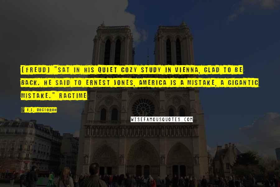 E.L. Doctorow Quotes: [Freud] "sat in his quiet cozy study in Vienna, glad to be back. He said to Ernest Jones, America is a mistake, a gigantic mistake." Ragtime