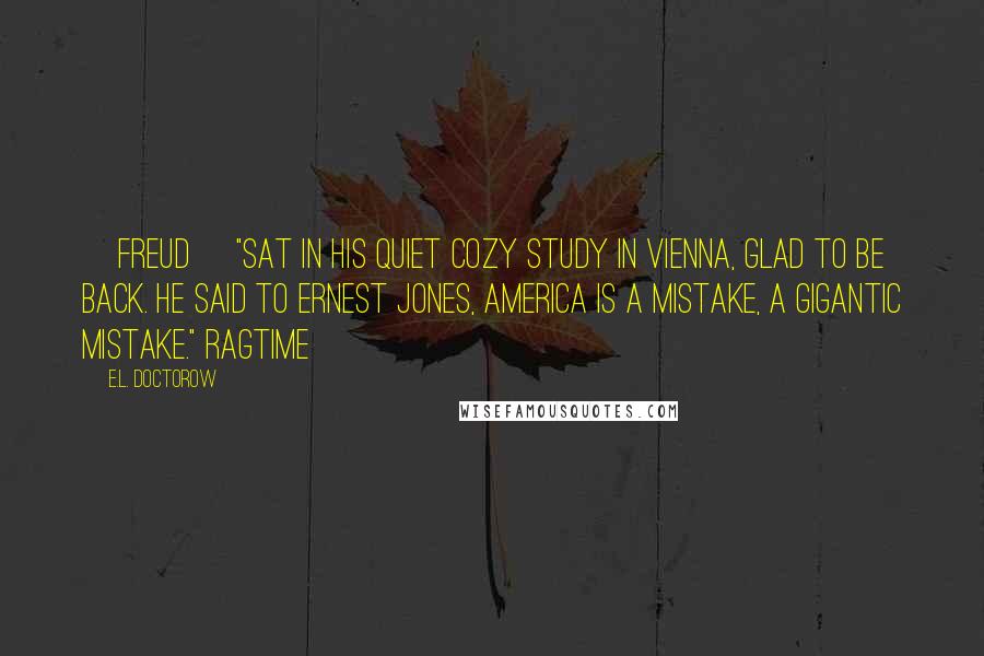 E.L. Doctorow Quotes: [Freud] "sat in his quiet cozy study in Vienna, glad to be back. He said to Ernest Jones, America is a mistake, a gigantic mistake." Ragtime