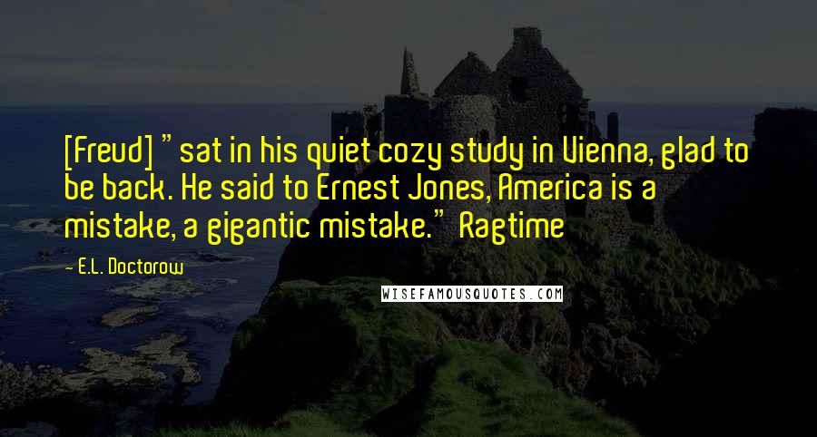 E.L. Doctorow Quotes: [Freud] "sat in his quiet cozy study in Vienna, glad to be back. He said to Ernest Jones, America is a mistake, a gigantic mistake." Ragtime