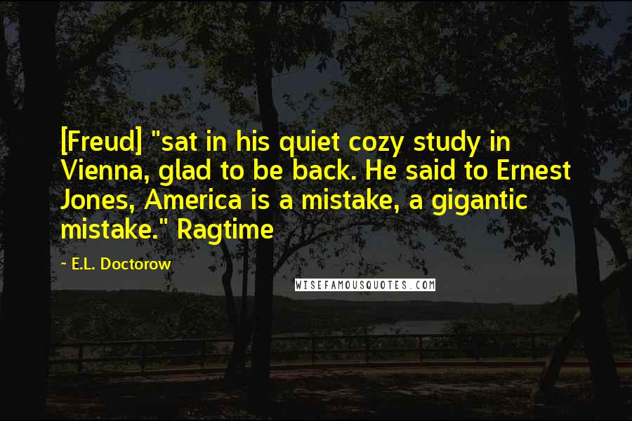 E.L. Doctorow Quotes: [Freud] "sat in his quiet cozy study in Vienna, glad to be back. He said to Ernest Jones, America is a mistake, a gigantic mistake." Ragtime