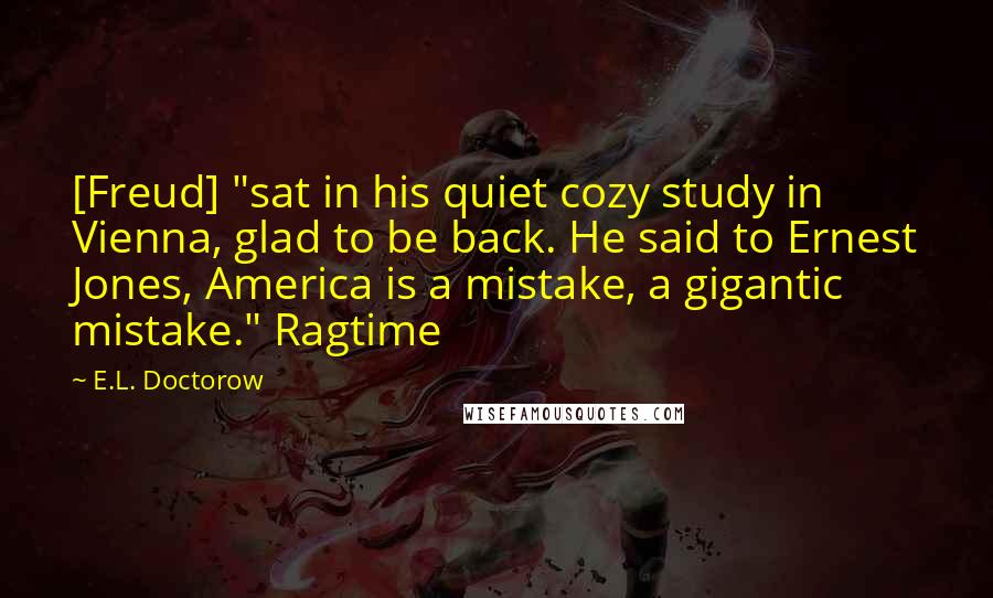 E.L. Doctorow Quotes: [Freud] "sat in his quiet cozy study in Vienna, glad to be back. He said to Ernest Jones, America is a mistake, a gigantic mistake." Ragtime