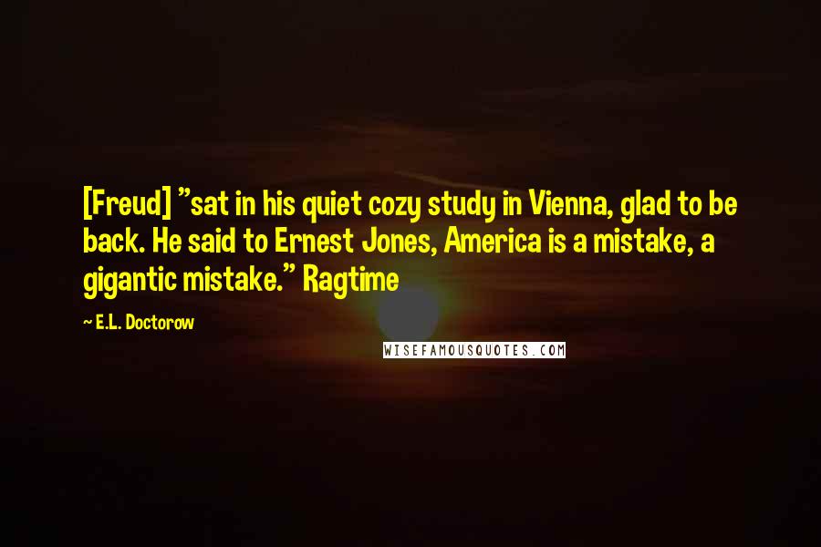 E.L. Doctorow Quotes: [Freud] "sat in his quiet cozy study in Vienna, glad to be back. He said to Ernest Jones, America is a mistake, a gigantic mistake." Ragtime