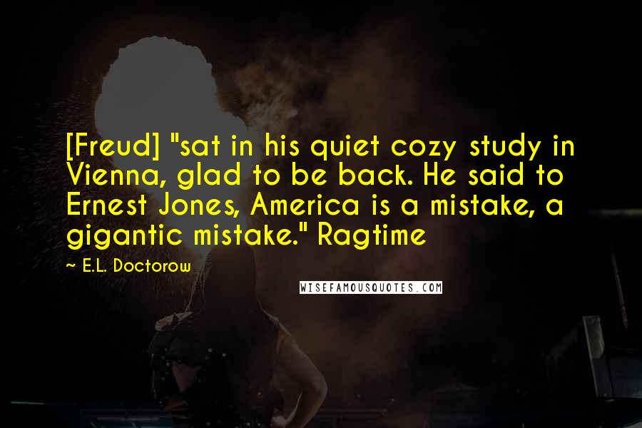 E.L. Doctorow Quotes: [Freud] "sat in his quiet cozy study in Vienna, glad to be back. He said to Ernest Jones, America is a mistake, a gigantic mistake." Ragtime