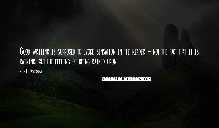 E.L. Doctorow Quotes: Good writing is supposed to evoke sensation in the reader - not the fact that it is raining, but the feeling of being rained upon.