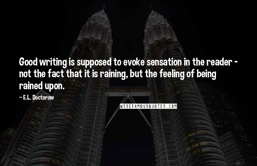 E.L. Doctorow Quotes: Good writing is supposed to evoke sensation in the reader - not the fact that it is raining, but the feeling of being rained upon.