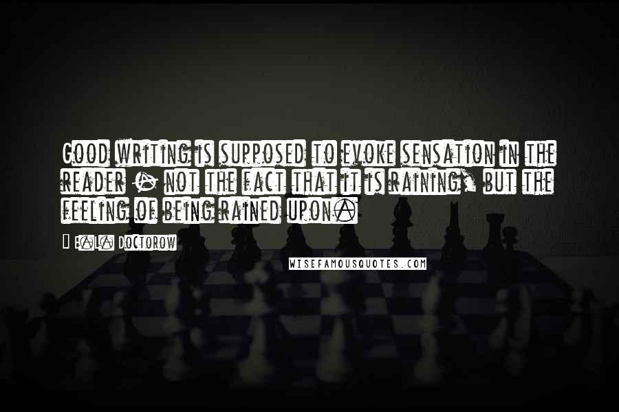 E.L. Doctorow Quotes: Good writing is supposed to evoke sensation in the reader - not the fact that it is raining, but the feeling of being rained upon.