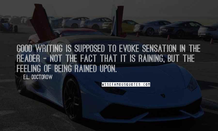E.L. Doctorow Quotes: Good writing is supposed to evoke sensation in the reader - not the fact that it is raining, but the feeling of being rained upon.