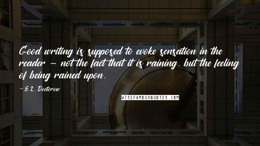 E.L. Doctorow Quotes: Good writing is supposed to evoke sensation in the reader - not the fact that it is raining, but the feeling of being rained upon.