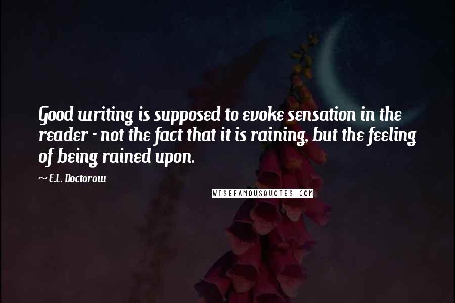 E.L. Doctorow Quotes: Good writing is supposed to evoke sensation in the reader - not the fact that it is raining, but the feeling of being rained upon.