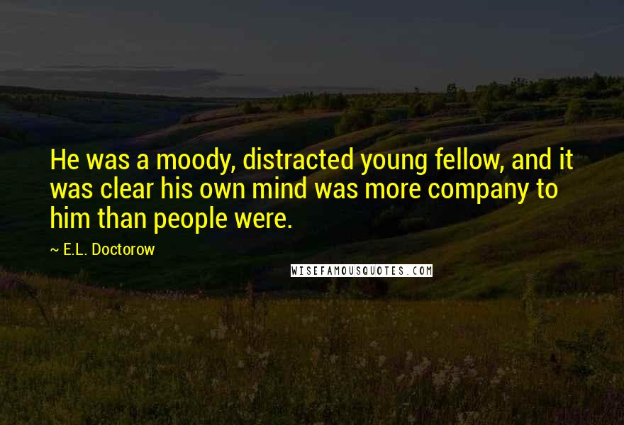 E.L. Doctorow Quotes: He was a moody, distracted young fellow, and it was clear his own mind was more company to him than people were.