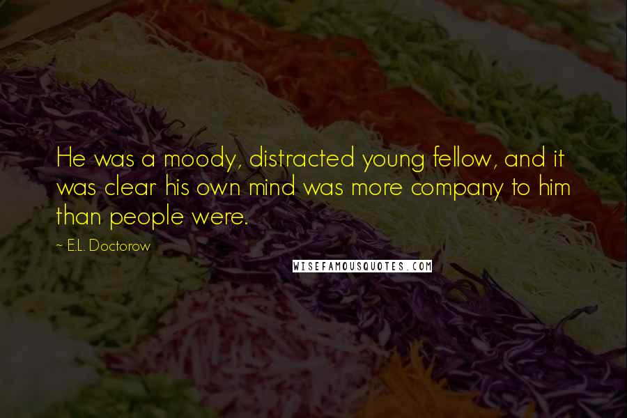 E.L. Doctorow Quotes: He was a moody, distracted young fellow, and it was clear his own mind was more company to him than people were.