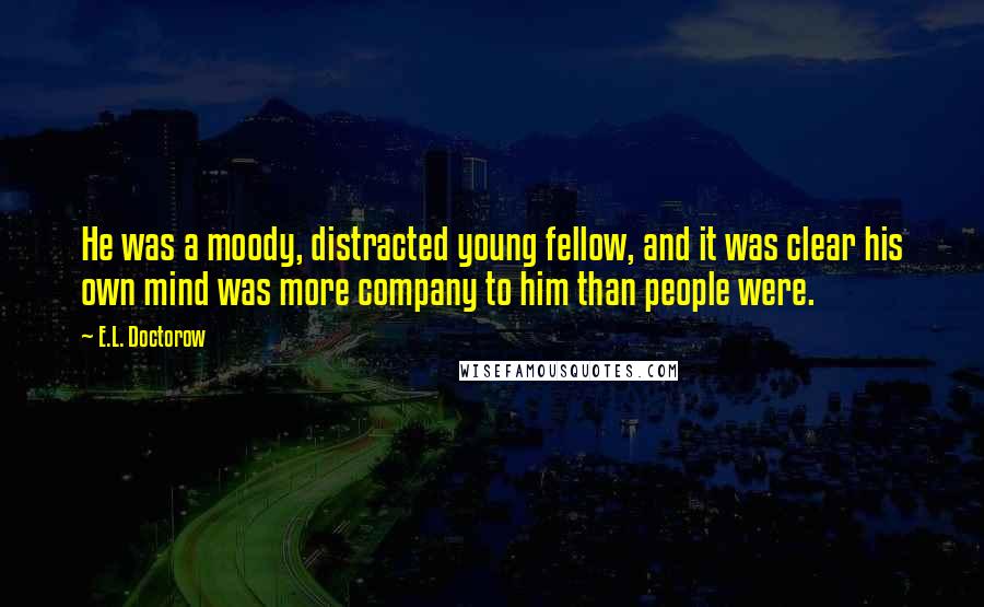E.L. Doctorow Quotes: He was a moody, distracted young fellow, and it was clear his own mind was more company to him than people were.