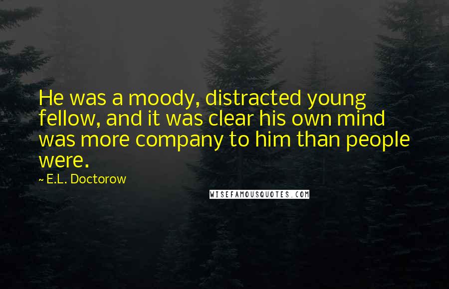 E.L. Doctorow Quotes: He was a moody, distracted young fellow, and it was clear his own mind was more company to him than people were.