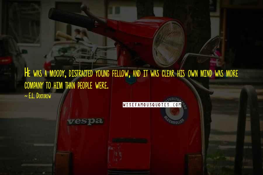 E.L. Doctorow Quotes: He was a moody, distracted young fellow, and it was clear his own mind was more company to him than people were.