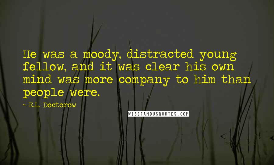 E.L. Doctorow Quotes: He was a moody, distracted young fellow, and it was clear his own mind was more company to him than people were.