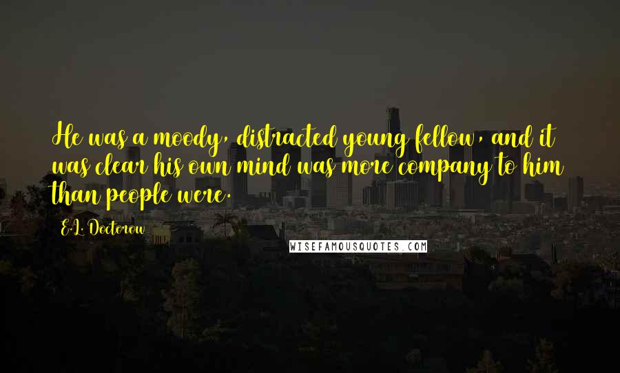 E.L. Doctorow Quotes: He was a moody, distracted young fellow, and it was clear his own mind was more company to him than people were.