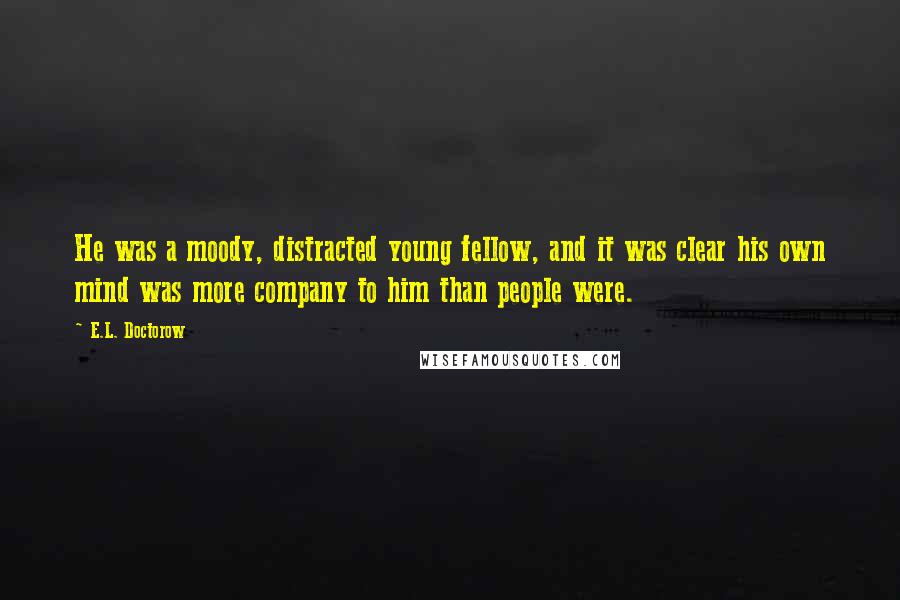 E.L. Doctorow Quotes: He was a moody, distracted young fellow, and it was clear his own mind was more company to him than people were.