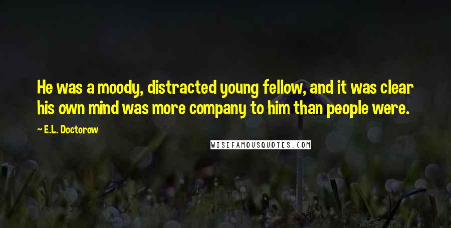 E.L. Doctorow Quotes: He was a moody, distracted young fellow, and it was clear his own mind was more company to him than people were.