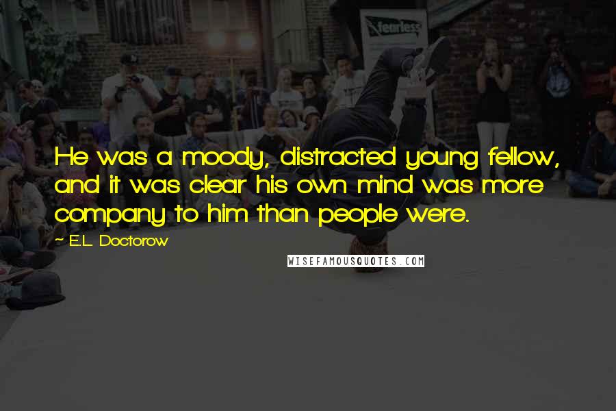 E.L. Doctorow Quotes: He was a moody, distracted young fellow, and it was clear his own mind was more company to him than people were.