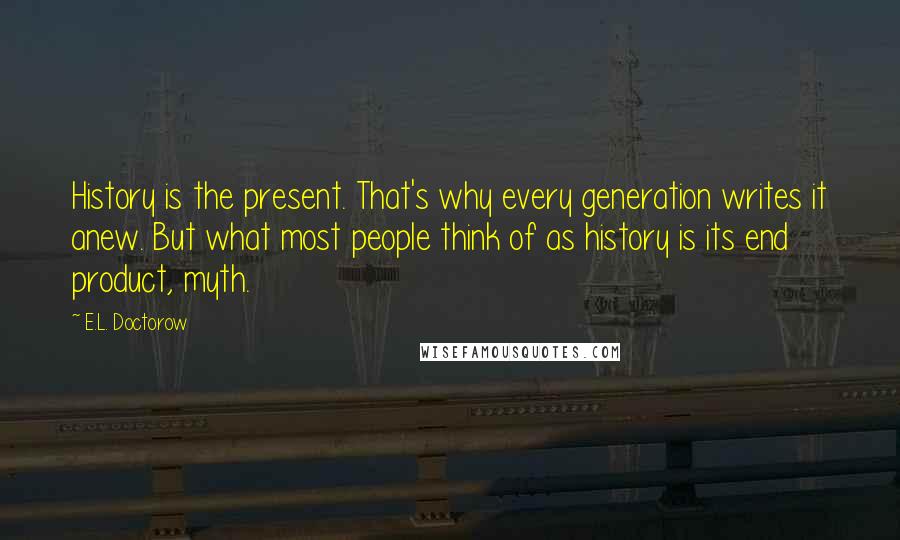 E.L. Doctorow Quotes: History is the present. That's why every generation writes it anew. But what most people think of as history is its end product, myth.