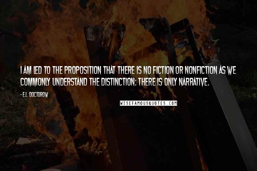 E.L. Doctorow Quotes: I am led to the proposition that there is no fiction or nonfiction as we commonly understand the distinction: there is only narrative.