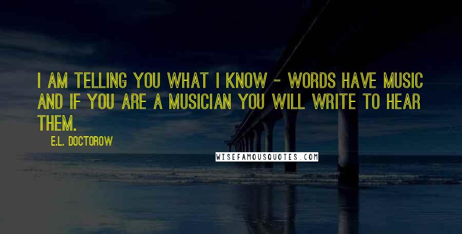 E.L. Doctorow Quotes: I am telling you what I know - words have music and if you are a musician you will write to hear them.