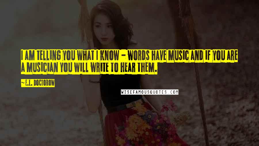 E.L. Doctorow Quotes: I am telling you what I know - words have music and if you are a musician you will write to hear them.