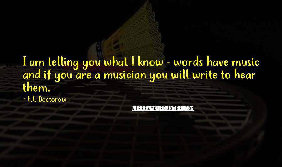 E.L. Doctorow Quotes: I am telling you what I know - words have music and if you are a musician you will write to hear them.