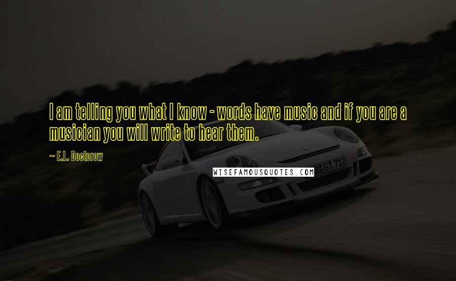 E.L. Doctorow Quotes: I am telling you what I know - words have music and if you are a musician you will write to hear them.