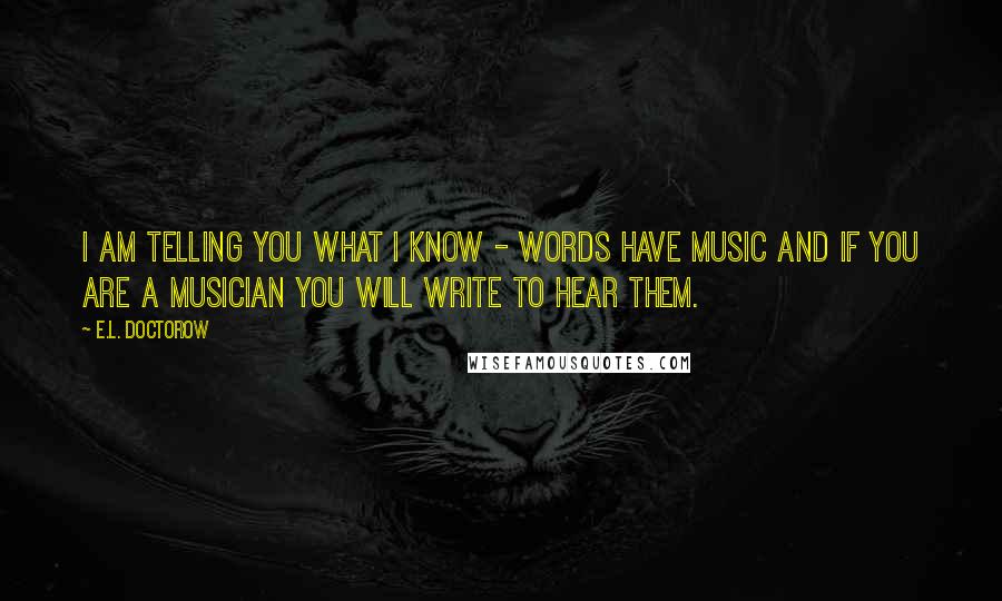 E.L. Doctorow Quotes: I am telling you what I know - words have music and if you are a musician you will write to hear them.