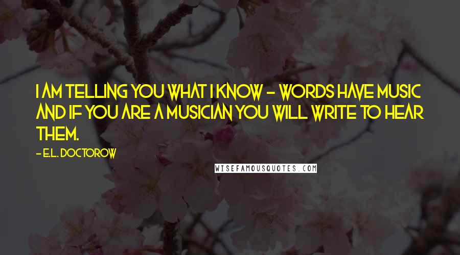 E.L. Doctorow Quotes: I am telling you what I know - words have music and if you are a musician you will write to hear them.