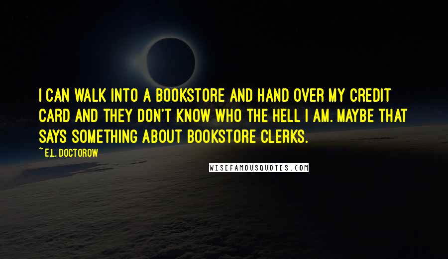 E.L. Doctorow Quotes: I can walk into a bookstore and hand over my credit card and they don't know who the hell I am. Maybe that says something about bookstore clerks.