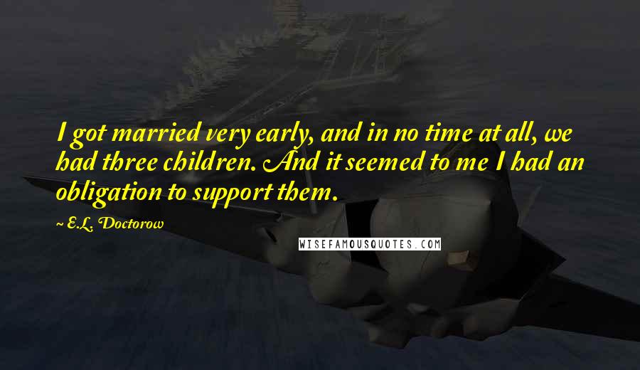 E.L. Doctorow Quotes: I got married very early, and in no time at all, we had three children. And it seemed to me I had an obligation to support them.